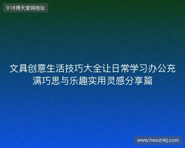 文具创意生活技巧大全让日常学习办公充满巧思与乐趣实用灵感分享篇